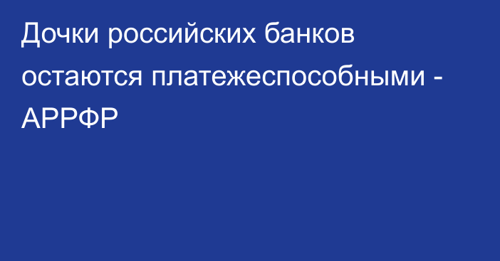 Дочки российских банков остаются платежеспособными - АРРФР