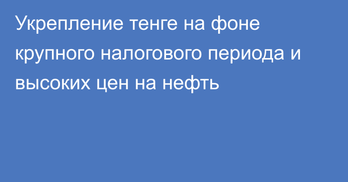 Укрепление тенге на фоне крупного налогового периода и высоких цен на нефть