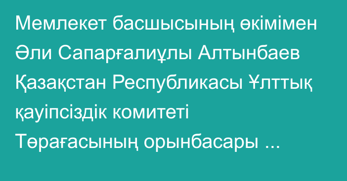 Мемлекет басшысының өкімімен Әли Сапарғалиұлы Алтынбаев Қазақстан Республикасы Ұлттық қауіпсіздік комитеті Төрағасының орынбасары лауазымына тағайындалды