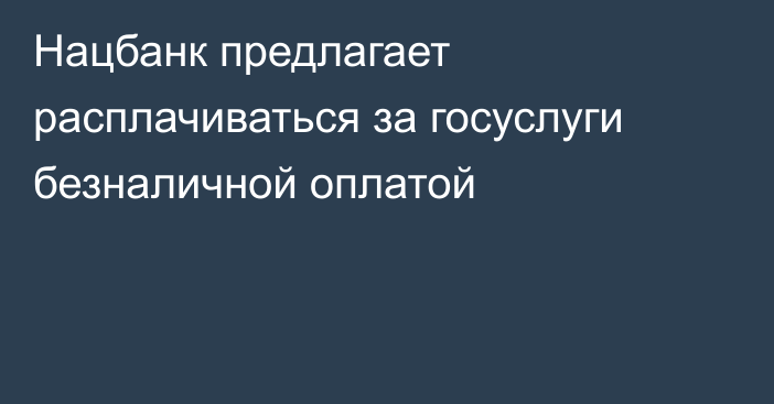 Нацбанк предлагает расплачиваться за госуслуги безналичной оплатой