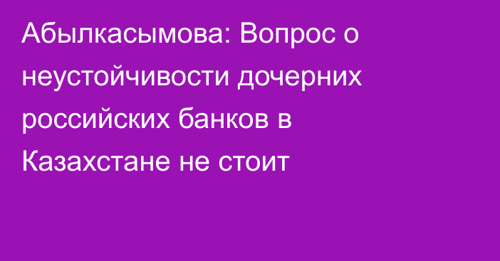 Абылкасымова: Вопрос о неустойчивости дочерних российских банков в Казахстане не стоит