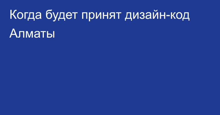 Когда будет принят дизайн-код Алматы