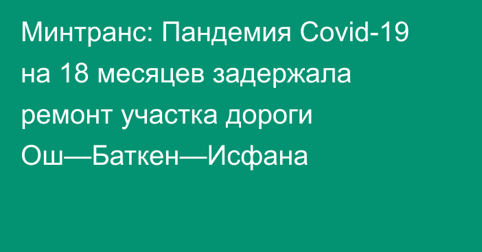 Минтранс: Пандемия Covid-19 на 18 месяцев задержала ремонт участка дороги Ош—Баткен—Исфана