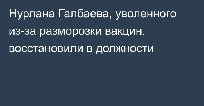 Нурлана Галбаева, уволенного из-за разморозки вакцин, восстановили в должности