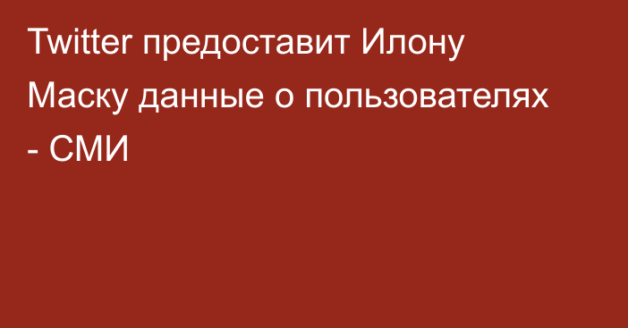 Twitter предоставит Илону Маску данные о пользователях - СМИ