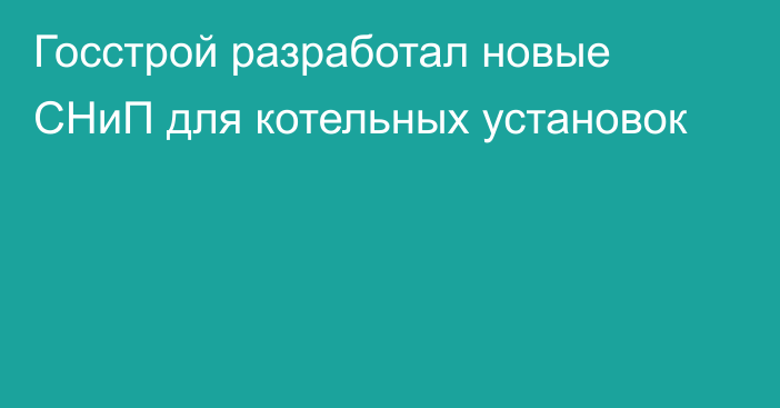 Госстрой разработал новые СНиП для котельных установок