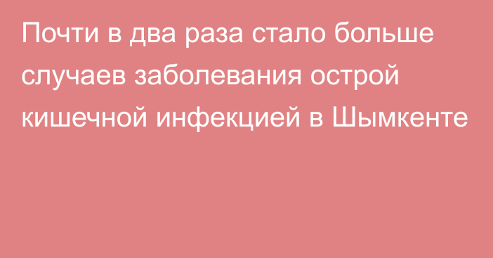 Почти в два раза стало больше случаев заболевания острой кишечной инфекцией в Шымкенте