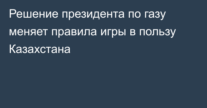 Решение президента по газу меняет правила игры в пользу Казахстана