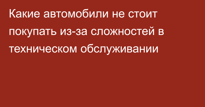 Какие автомобили не стоит покупать из-за сложностей в техническом обслуживании