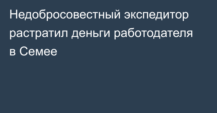 Недобросовестный экспедитор растратил деньги работодателя в Семее