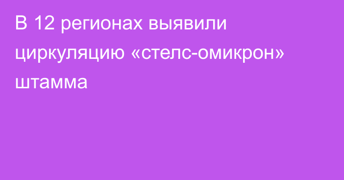 В 12 регионах выявили циркуляцию «стелс-омикрон» штамма