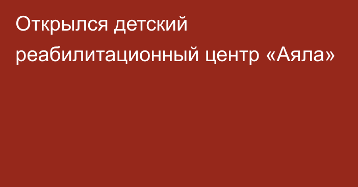 Открылся детский реабилитационный центр «Аяла»