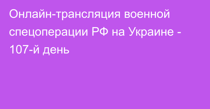 Онлайн-трансляция военной спецоперации РФ на Украине - 107-й день