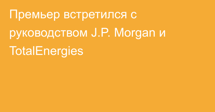 Премьер встретился с руководством J.P. Morgan и TotalEnergies