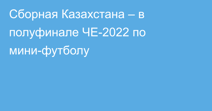 Сборная Казахстана – в полуфинале ЧЕ-2022 по мини-футболу