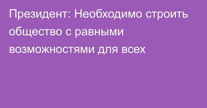 Президент: Необходимо строить общество с равными возможностями для всех