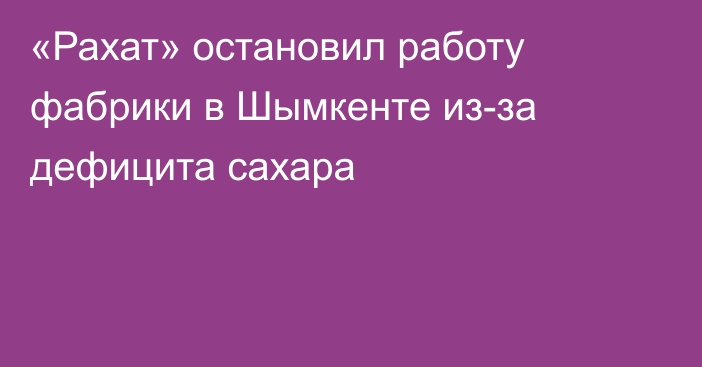 «Рахат» остановил работу фабрики в Шымкенте из-за дефицита сахара