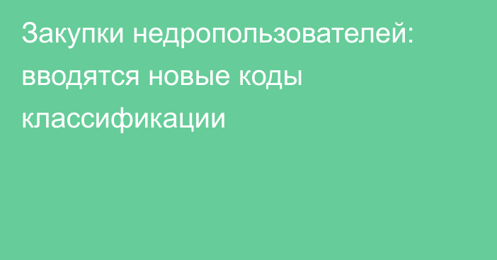 Закупки недропользователей: вводятся новые коды классификации