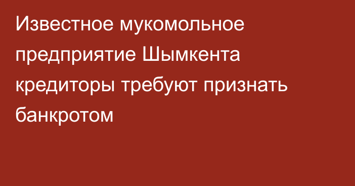 Известное мукомольное предприятие Шымкента кредиторы требуют признать банкротом