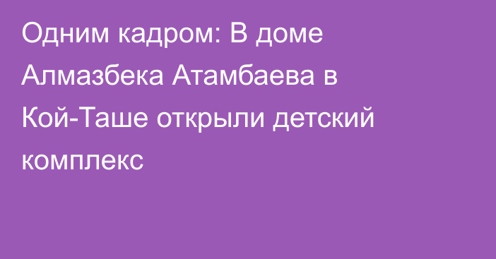 Одним кадром: В доме Алмазбека Атамбаева в Кой-Таше открыли детский комплекс