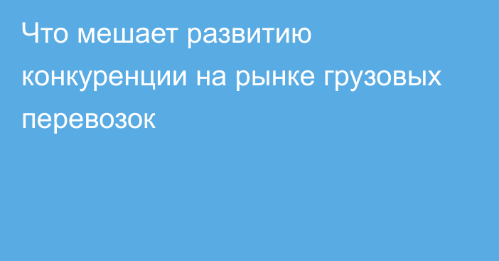 Что мешает развитию конкуренции на рынке грузовых перевозок