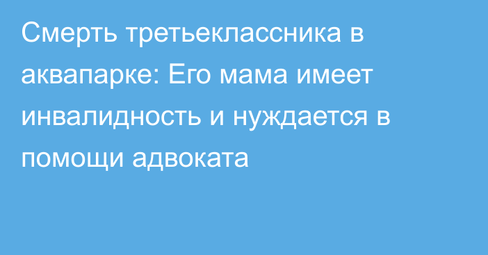 Смерть третьеклассника в аквапарке: Его мама имеет инвалидность и нуждается в помощи адвоката