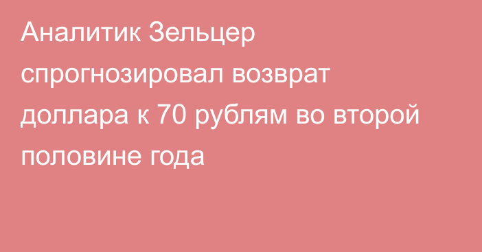 Аналитик Зельцер спрогнозировал возврат доллара к 70 рублям во второй половине года