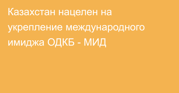 Казахстан нацелен на укрепление международного имиджа ОДКБ - МИД