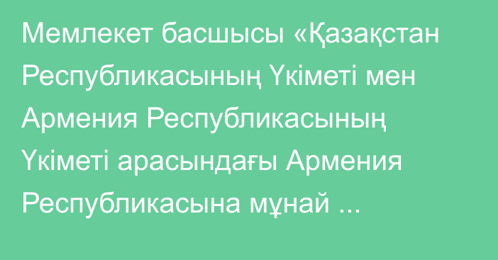 Мемлекет басшысы «Қазақстан Республикасының Үкіметі мен Армения Республикасының Үкіметі арасындағы Армения Республикасына мұнай өнімдерін беру саласындағы сауда-экономикалық ынтымақтастық туралы келісімді ратификациялау туралы» Қазақстан Республикасының Заңына қол қойды