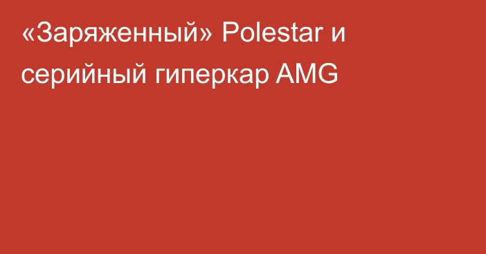 «Заряженный» Polestar и серийный гиперкар AMG