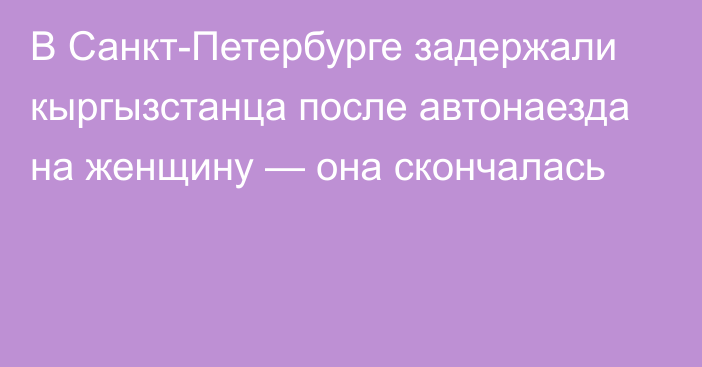 В Санкт-Петербурге задержали кыргызстанца после автонаезда на женщину — она скончалась