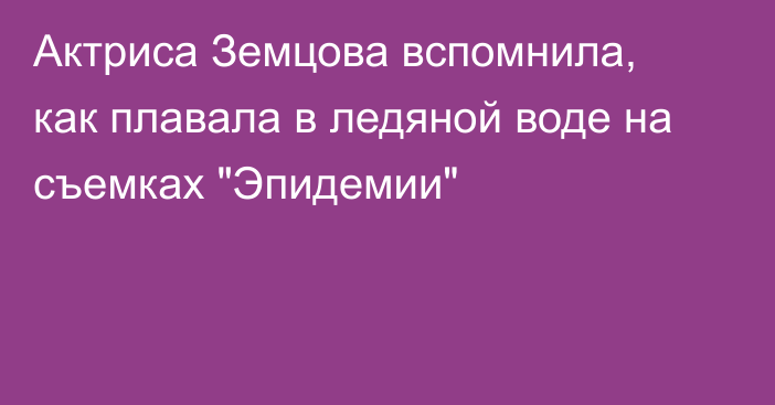 Актриса Земцова вспомнила, как плавала в ледяной воде на съемках 