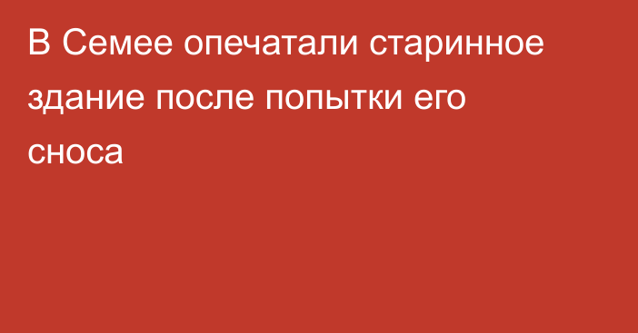 В Семее опечатали старинное здание после попытки его сноса