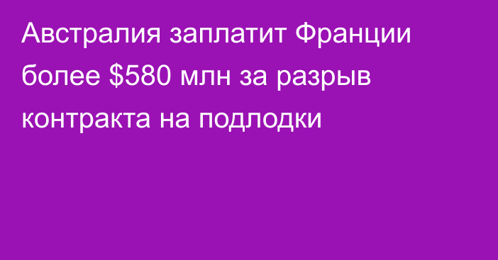 Австралия заплатит Франции более $580 млн за разрыв контракта на подлодки