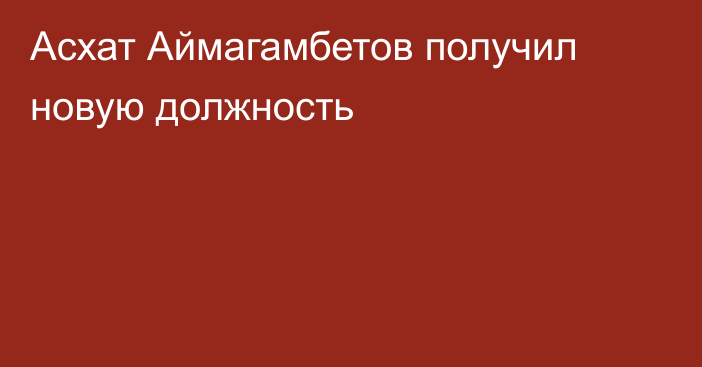 Асхат Аймагамбетов получил новую должность