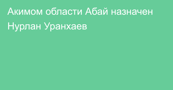 Акимом области Абай назначен Нурлан Уранхаев