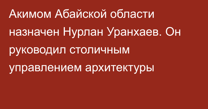 Акимом Абайской области назначен Нурлан Уранхаев. Он руководил столичным управлением архитектуры