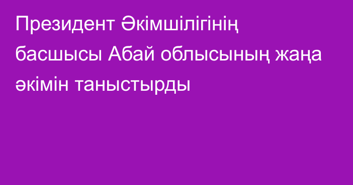 Президент Әкімшілігінің басшысы Абай облысының жаңа әкімін таныстырды