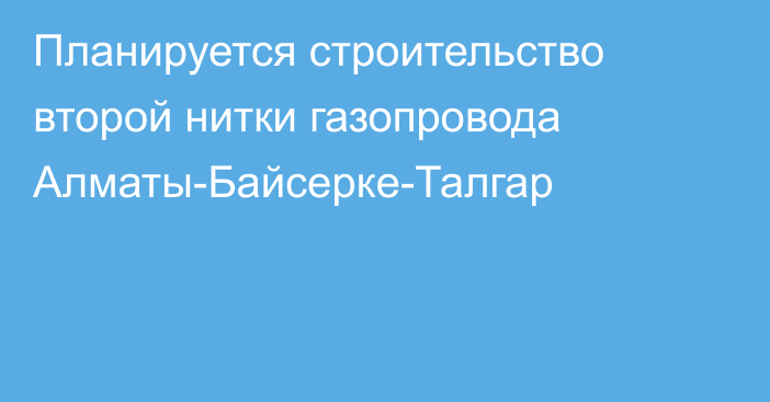 Планируется строительство второй нитки газопровода Алматы-Байсерке-Талгар