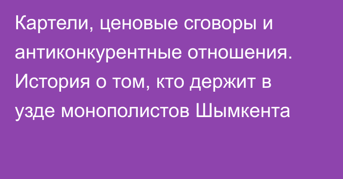 Картели, ценовые сговоры и антиконкурентные отношения. История о том, кто держит в узде монополистов Шымкента