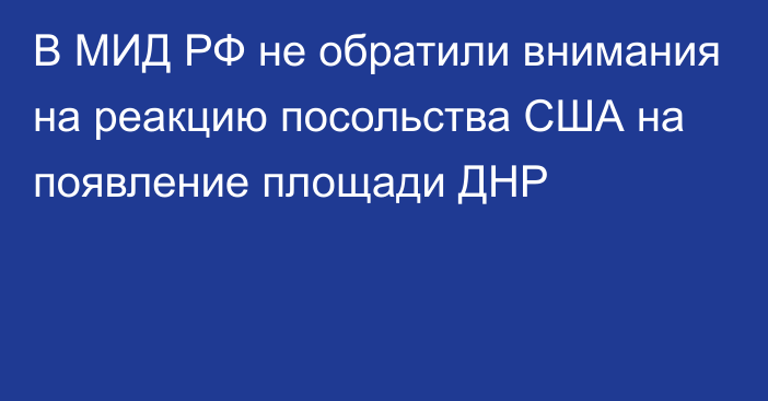 В МИД РФ не обратили внимания на реакцию посольства США на появление площади ДНР