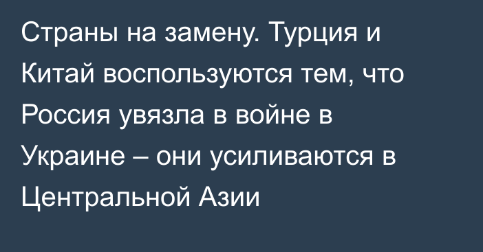 Страны на замену. Турция и Китай воспользуются тем, что Россия увязла в войне в Украине – они усиливаются в Центральной Азии