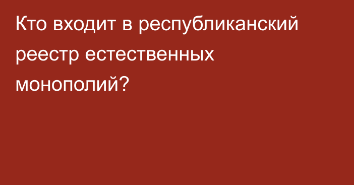 Кто входит в республиканский реестр естественных монополий?