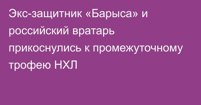 Экс-защитник «Барыса» и российский вратарь прикоснулись к промежуточному трофею НХЛ