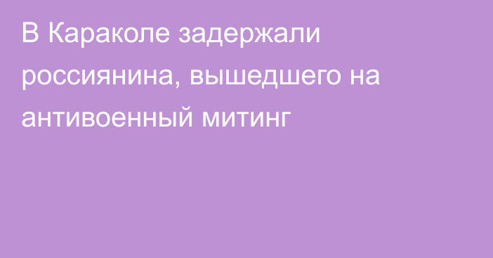 В Караколе задержали россиянина, вышедшего на антивоенный митинг