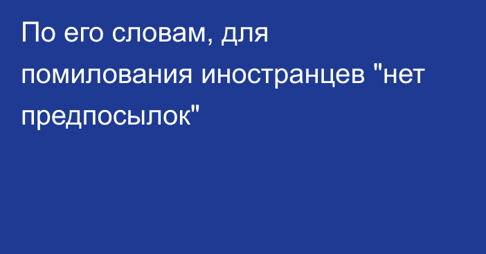 По его словам, для помилования иностранцев 