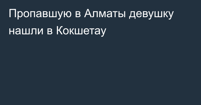 Пропавшую в Алматы девушку нашли в Кокшетау