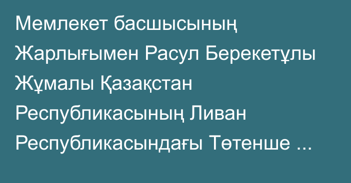 Мемлекет басшысының Жарлығымен Расул Берекетұлы Жұмалы Қазақстан Республикасының Ливан Республикасындағы Төтенше және Өкілетті Елшісі лауазымына тағайындалды