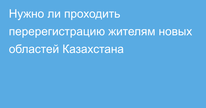 Нужно ли проходить перерегистрацию жителям новых областей Казахстана