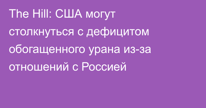 The Hill: США могут столкнуться с дефицитом обогащенного урана из-за отношений с Россией